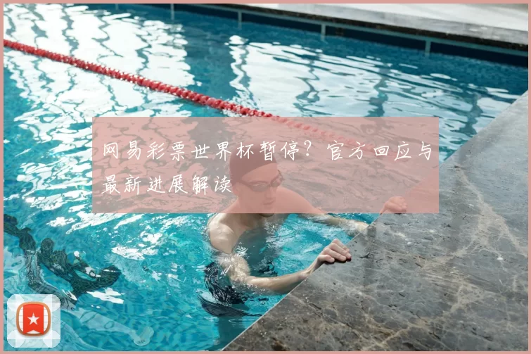 网易彩票世界杯暂停?官方回应与最新进展解读