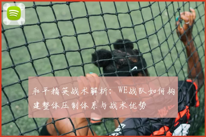 和平精英战术解析:WE战队如何构建整体压制体系与战术优势