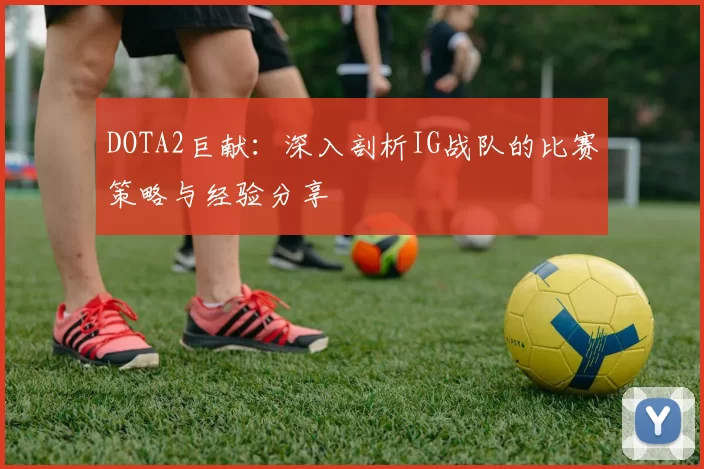 DOTA2巨献:深入剖析IG战队的比赛策略与经验分享