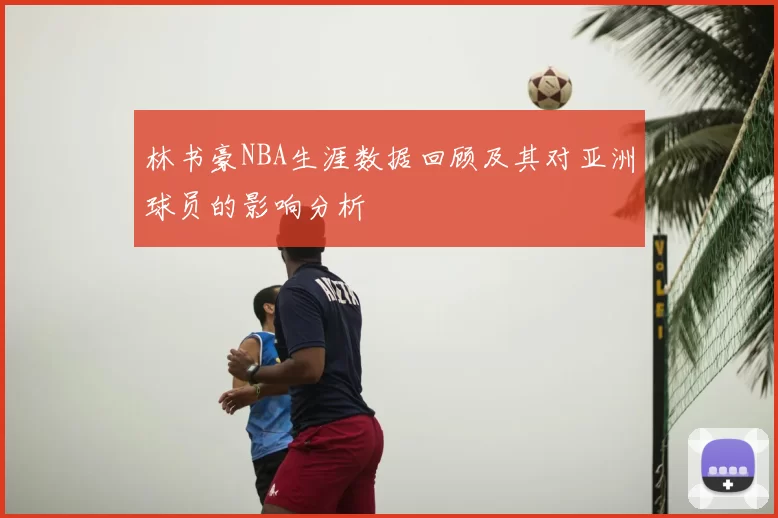 林书豪NBA生涯数据回顾及其对亚洲球员的影响分析