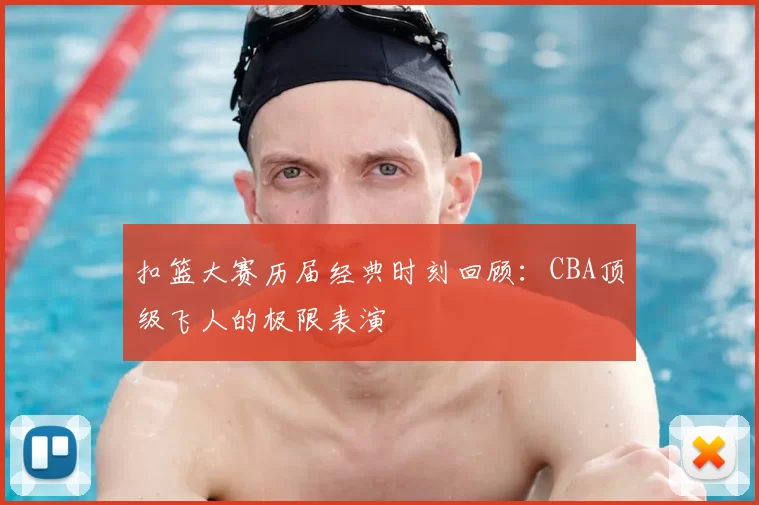 扣篮大赛历届经典时刻回顾:CBA顶级飞人的极限表演