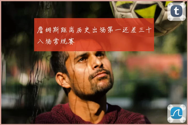 詹姆斯距离历史出场第一还差三十八场常规赛