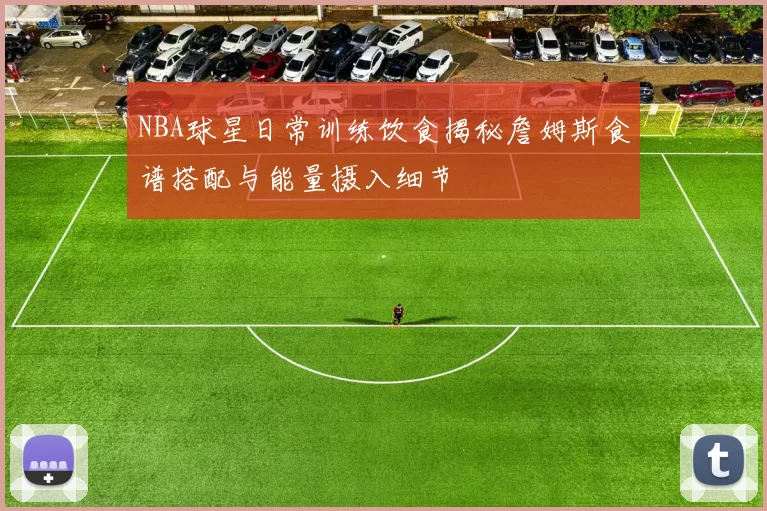 NBA球星日常训练饮食揭秘詹姆斯食谱搭配与能量摄入细节