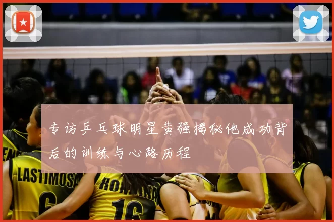 专访乒乓球明星黄强揭秘他成功背后的训练与心路历程