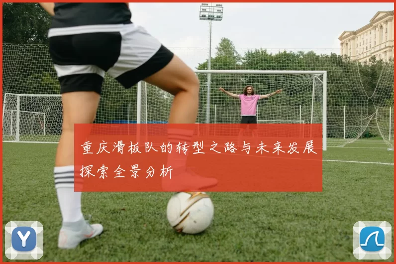 重庆滑板队的转型之路与未来发展探索全景分析