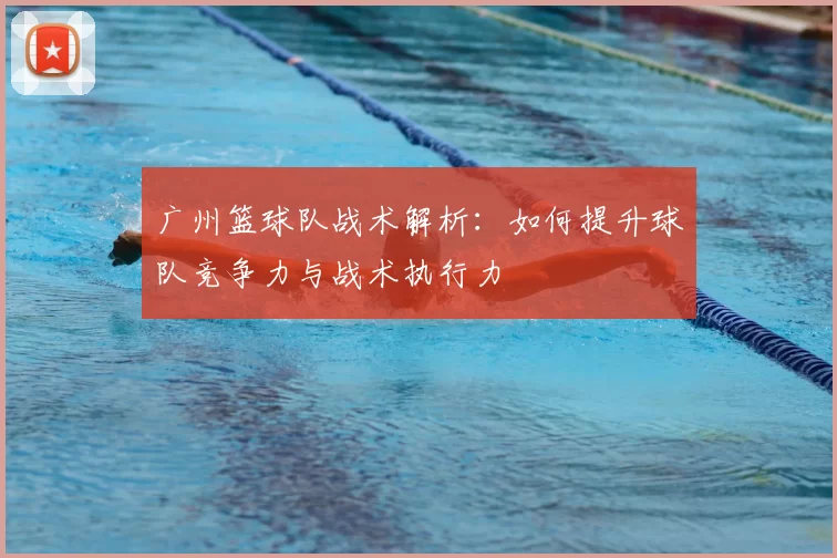广州篮球队战术解析:如何提升球队竞争力与战术执行力