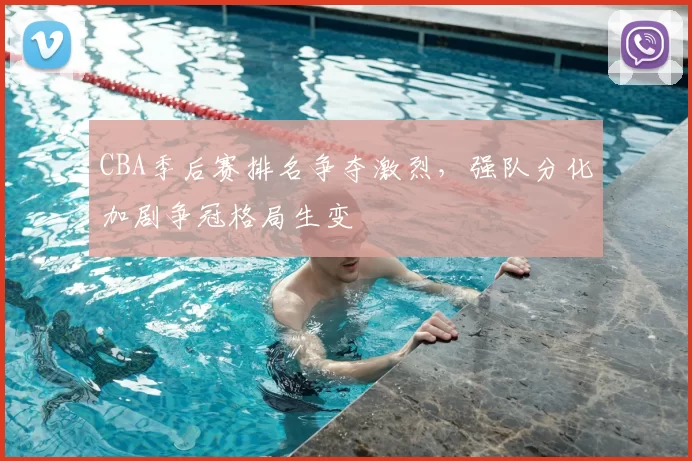CBA季后赛排名争夺激烈,强队分化加剧争冠格局生变
