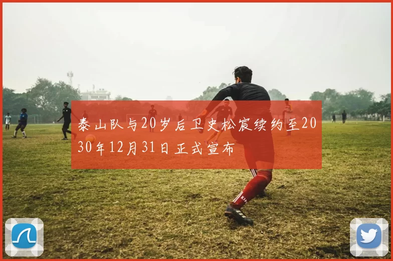 泰山队与20岁后卫史松宸续约至2030年12月31日正式宣布