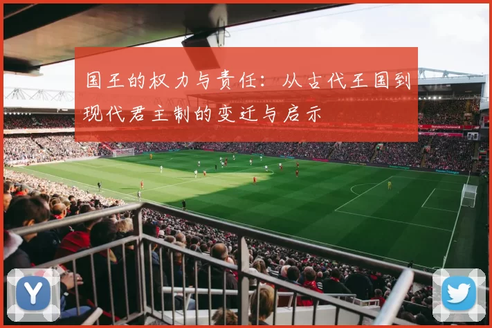 国王的权力与责任:从古代王国到现代君主制的变迁与启示
