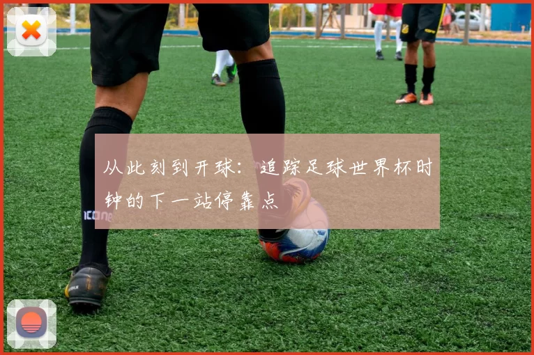 从此刻到开球:追踪足球世界杯时钟的下一站停靠点