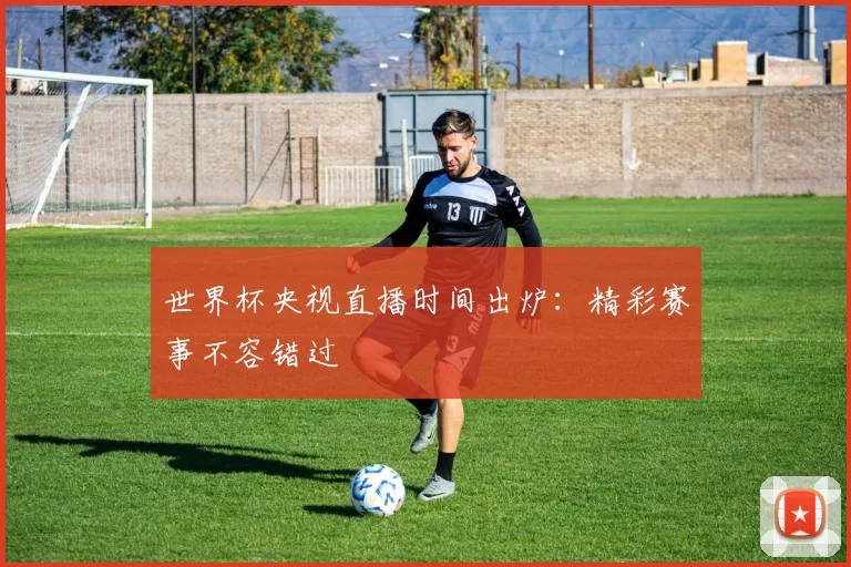 世界杯央视直播时间出炉:精彩赛事不容错过