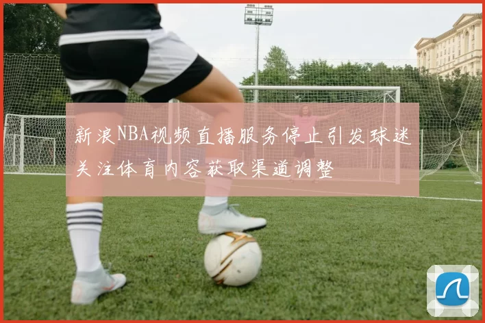 新浪NBA视频直播服务停止引发球迷关注体育内容获取渠道调整