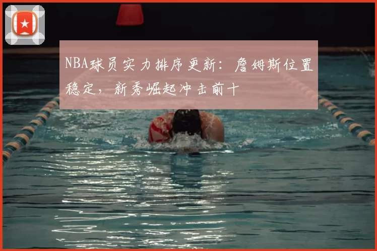 NBA球员实力排序更新:詹姆斯位置稳定,新秀崛起冲击前十