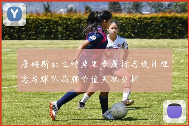 詹姆斯杜兰特库里专属标志设计理念与球队品牌价值关联分析