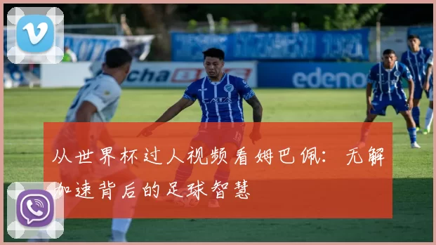 从世界杯过人视频看姆巴佩:无解加速背后的足球智慧