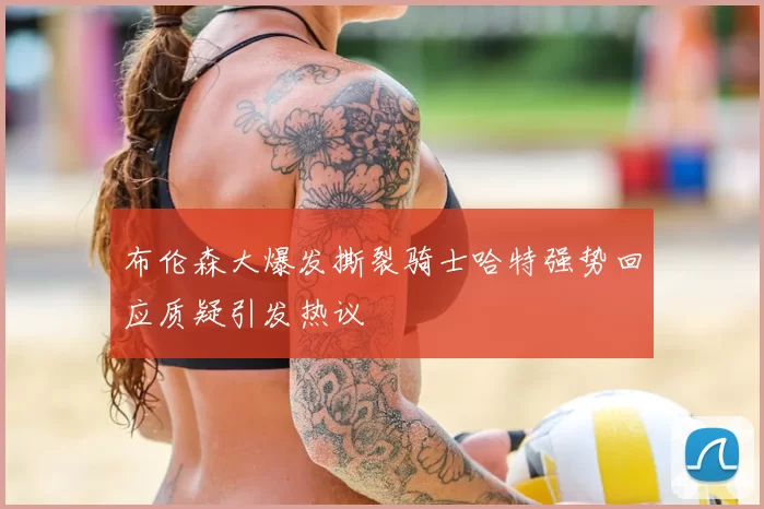 布伦森大爆发撕裂骑士哈特强势回应质疑引发热议