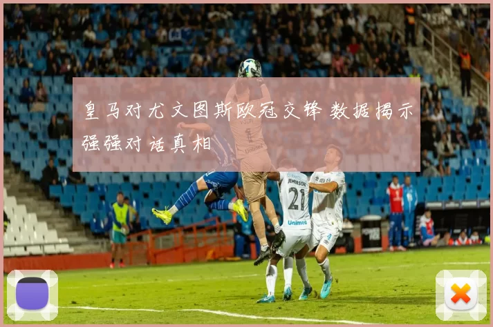 皇马对尤文图斯欧冠交锋 数据揭示强强对话真相