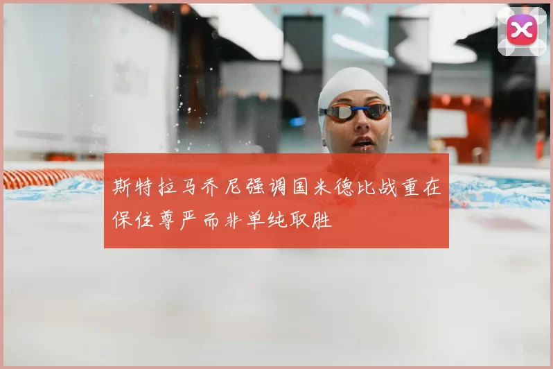 斯特拉马乔尼强调国米德比战重在保住尊严而非单纯取胜