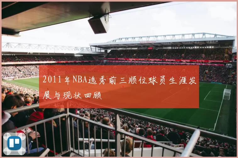 2011年NBA选秀前三顺位球员生涯发展与现状回顾