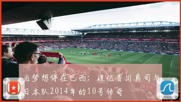 当梦想停在巴西：追忆香川真司与日本队2014年的10号传奇