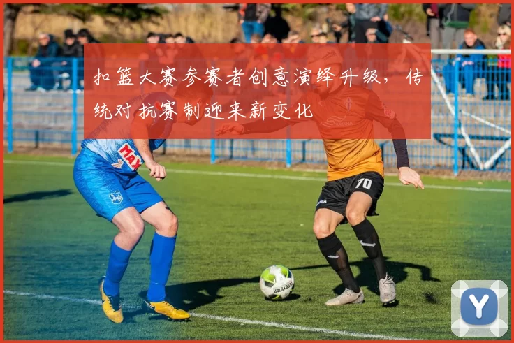 扣篮大赛参赛者创意演绎升级,传统对抗赛制迎来新变化