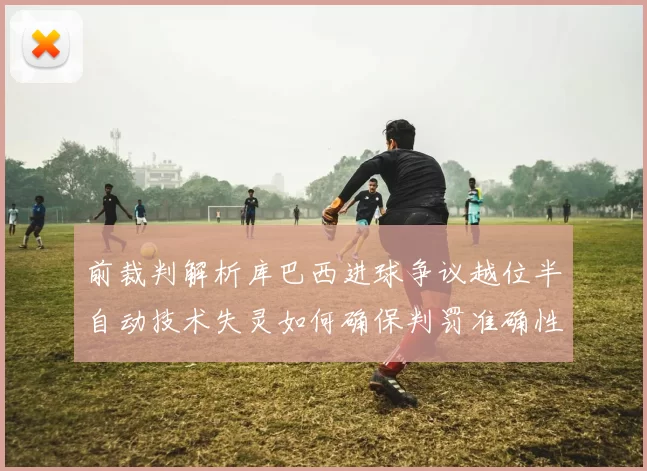 前裁判解析库巴西进球争议越位半自动技术失灵如何确保判罚准确性