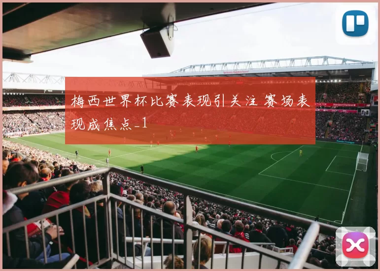梅西世界杯比赛表现引关注 赛场表现成焦点_1