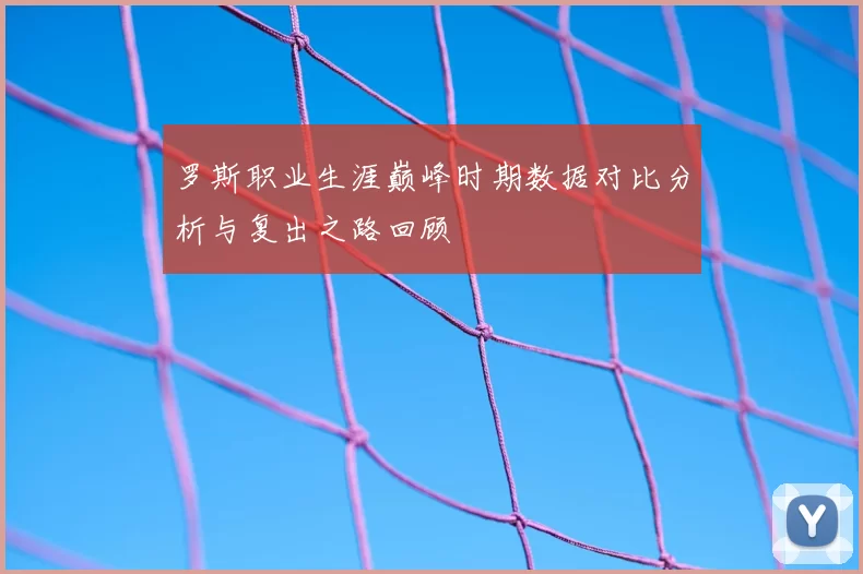 罗斯职业生涯巅峰时期数据对比分析与复出之路回顾