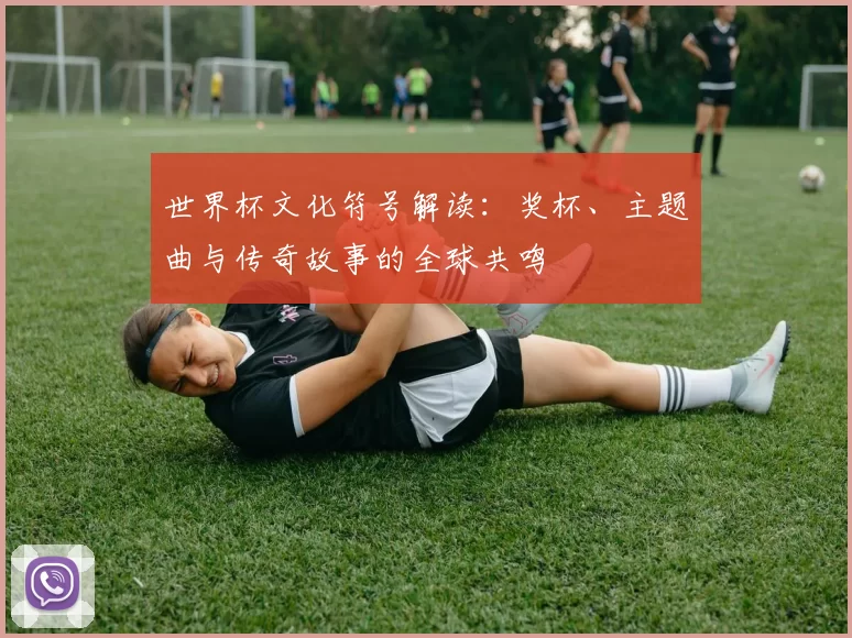 世界杯文化符号解读:奖杯、主题曲与传奇故事的全球共鸣