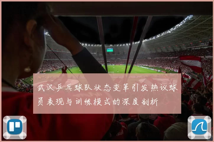 武汉乒乓球队状态变革引发热议球员表现与训练模式的深度剖析