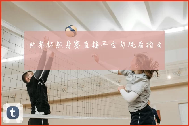 世界杯热身赛直播平台与观看指南