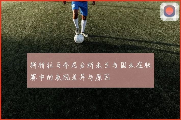 斯特拉马乔尼分析米兰与国米在联赛中的表现差异与原因