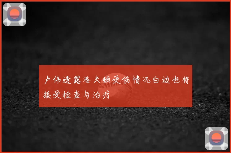 卢伟透露洛夫顿受伤情况白边也将接受检查与治疗