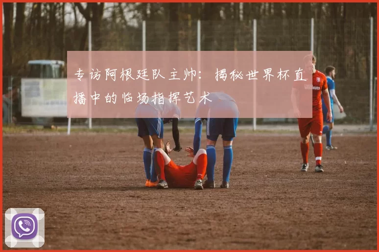 专访阿根廷队主帅:揭秘世界杯直播中的临场指挥艺术