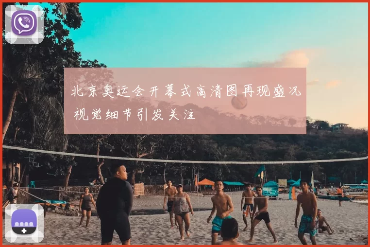北京奥运会开幕式高清图再现盛况 视觉细节引发关注