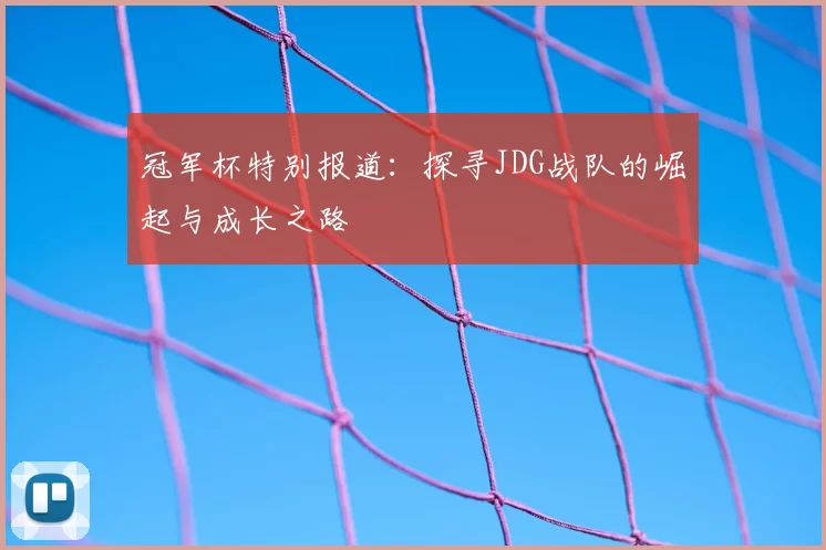 冠军杯特别报道:探寻JDG战队的崛起与成长之路