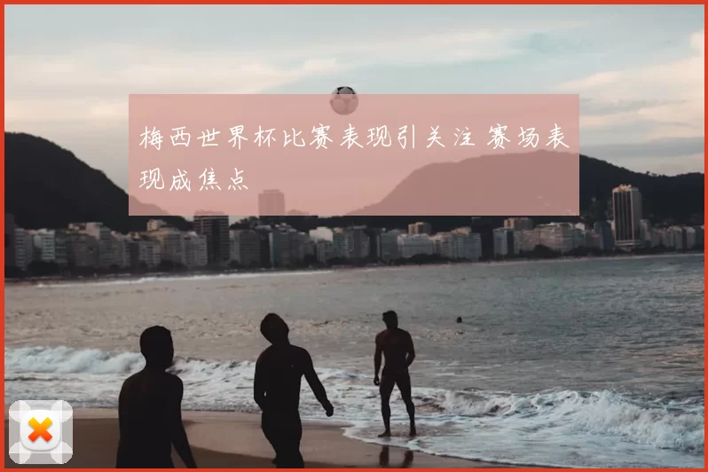 梅西世界杯比赛表现引关注 赛场表现成焦点