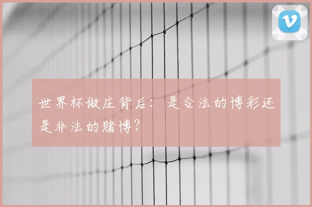 世界杯做庄背后:是合法的博彩还是非法的赌博?