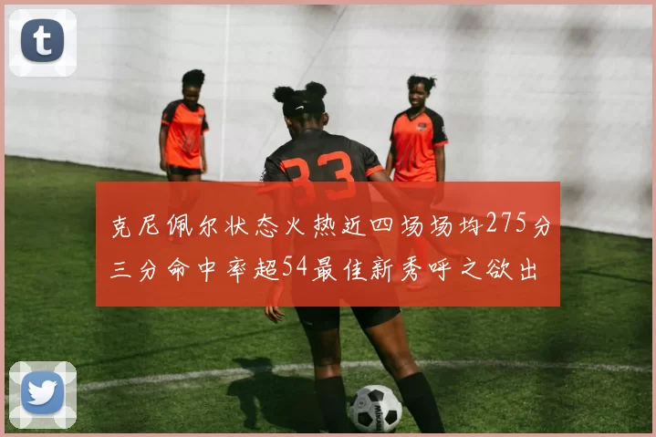 克尼佩尔状态火热近四场场均275分三分命中率超54最佳新秀呼之欲出