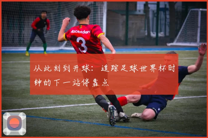 从此刻到开球:追踪足球世界杯时钟的下一站停靠点