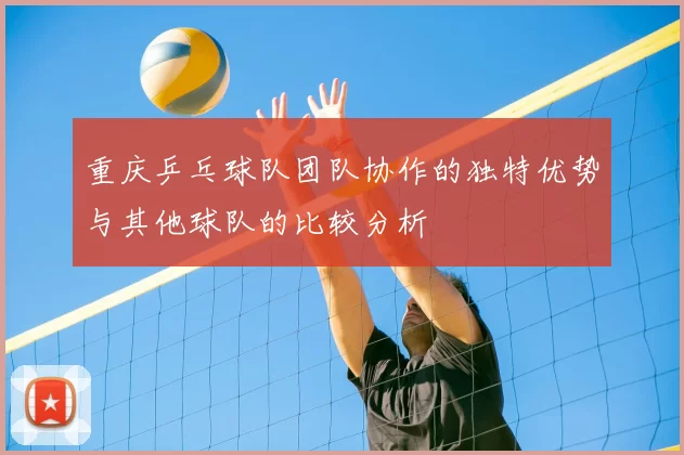 重庆乒乓球队团队协作的独特优势与其他球队的比较分析