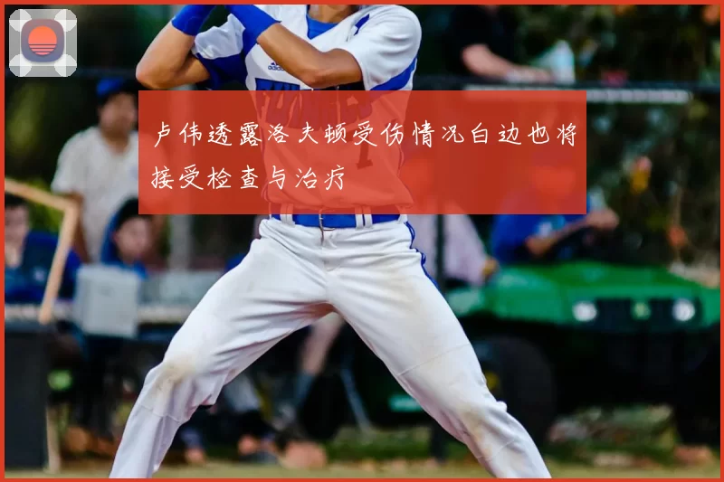 卢伟透露洛夫顿受伤情况白边也将接受检查与治疗