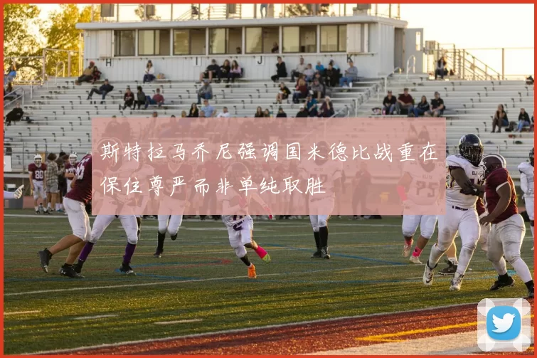斯特拉马乔尼强调国米德比战重在保住尊严而非单纯取胜