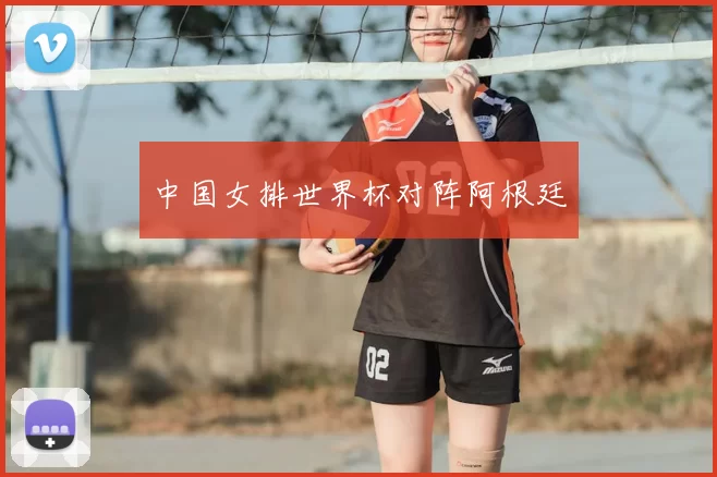 中国女排世界杯对阵阿根廷