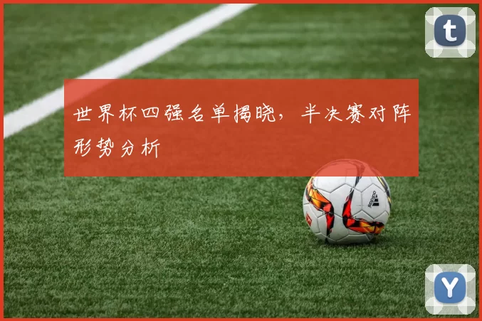 世界杯四强名单揭晓,半决赛对阵形势分析