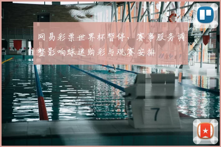 网易彩票世界杯暂停,赛事服务调整影响球迷购彩与观赛安排