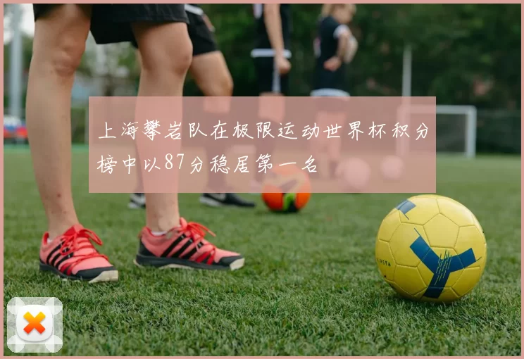 上海攀岩队在极限运动世界杯积分榜中以87分稳居第一名