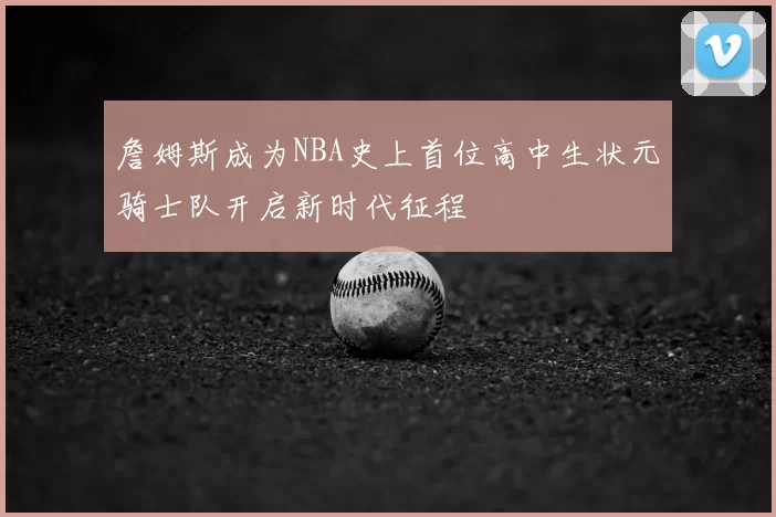 詹姆斯成为NBA史上首位高中生状元骑士队开启新时代征程