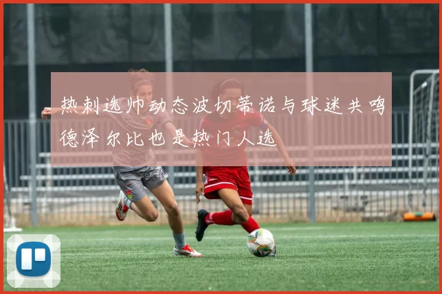 热刺选帅动态波切蒂诺与球迷共鸣德泽尔比也是热门人选