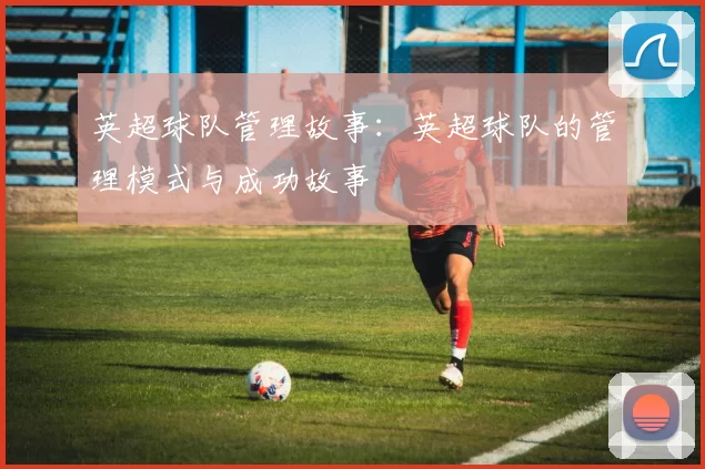 英超球队管理故事:英超球队的管理模式与成功故事